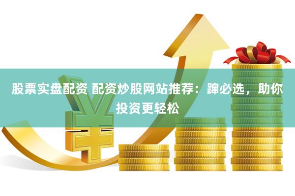 股票实盘配资 配资炒股网站推荐：蹿必选，助你投资更轻松