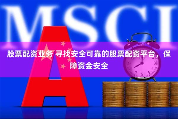 股票配资业务 寻找安全可靠的股票配资平台，保障资金安全