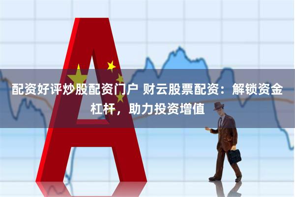 配资好评炒股配资门户 财云股票配资：解锁资金杠杆，助力投资增值