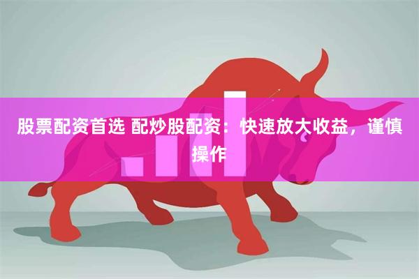 股票配资首选 配炒股配资：快速放大收益，谨慎操作