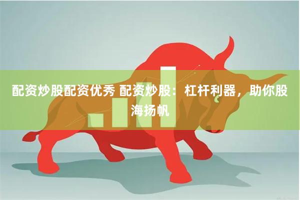 配资炒股配资优秀 配资炒股：杠杆利器，助你股海扬帆