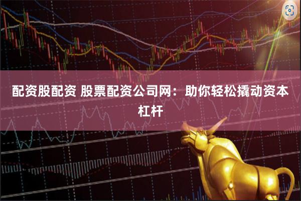 配资股配资 股票配资公司网：助你轻松撬动资本杠杆