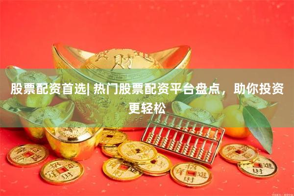 股票配资首选| 热门股票配资平台盘点，助你投资更轻松