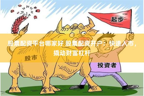 股票配资平台哪家好 股票配资开户：快速入市，撬动财富杠杆