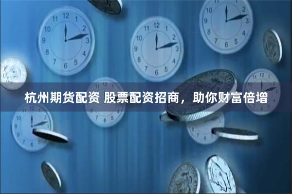 杭州期货配资 股票配资招商，助你财富倍增