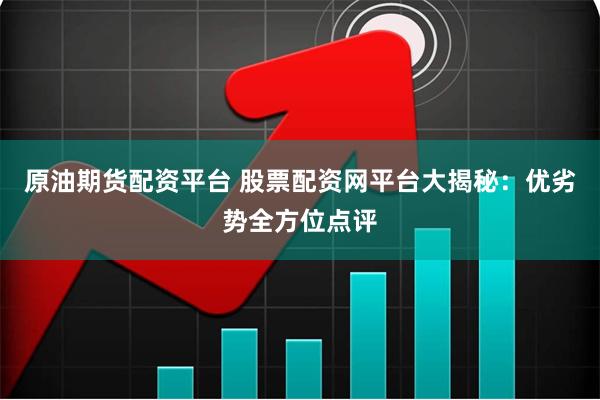 原油期货配资平台 股票配资网平台大揭秘：优劣势全方位点评