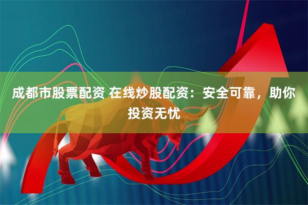 成都市股票配资 在线炒股配资：安全可靠，助你投资无忧