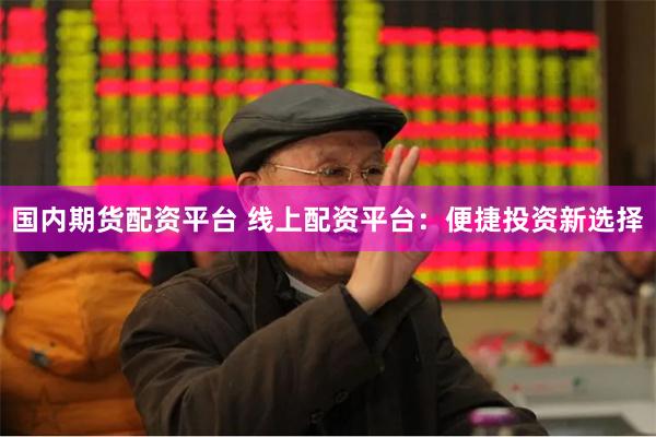 国内期货配资平台 线上配资平台：便捷投资新选择