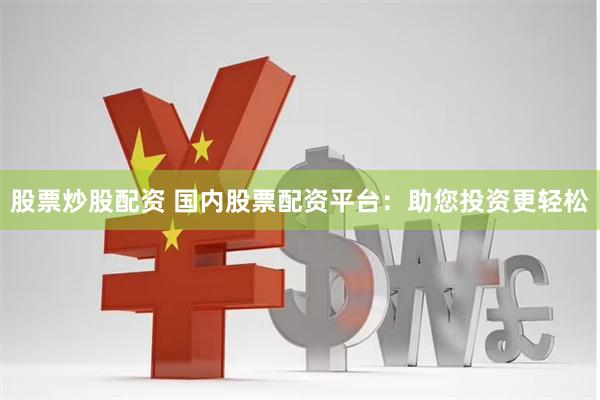 股票炒股配资 国内股票配资平台：助您投资更轻松