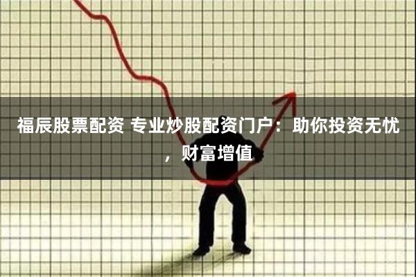 福辰股票配资 专业炒股配资门户：助你投资无忧，财富增值