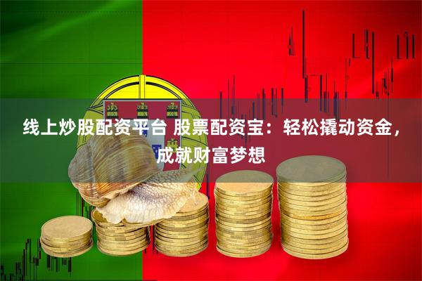 线上炒股配资平台 股票配资宝：轻松撬动资金，成就财富梦想