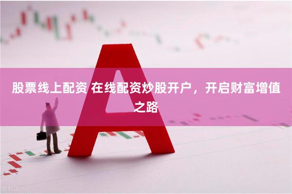 股票线上配资 在线配资炒股开户，开启财富增值之路