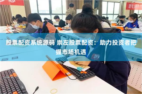股票配资系统源码 崇左股票配资：助力投资者把握市场机遇