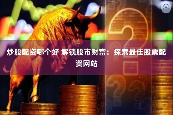 炒股配资哪个好 解锁股市财富：探索最佳股票配资网站