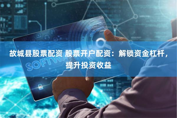 故城县股票配资 股票开户配资：解锁资金杠杆，提升投资收益