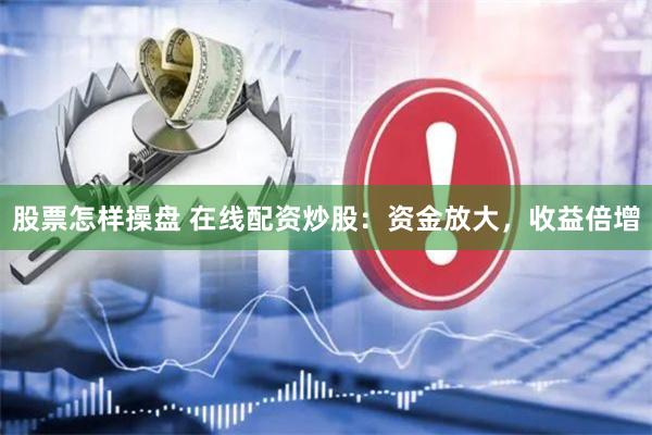 股票怎样操盘 在线配资炒股：资金放大，收益倍增