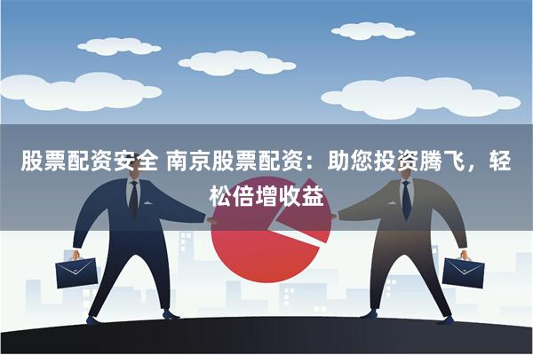 股票配资安全 南京股票配资：助您投资腾飞，轻松倍增收益