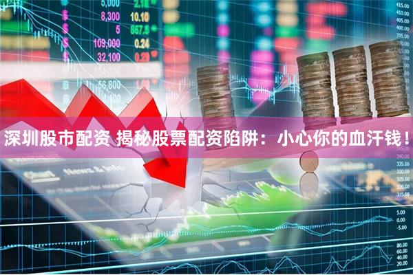 深圳股市配资 揭秘股票配资陷阱：小心你的血汗钱！
