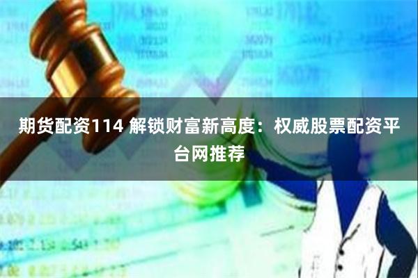 期货配资114 解锁财富新高度：权威股票配资平台网推荐