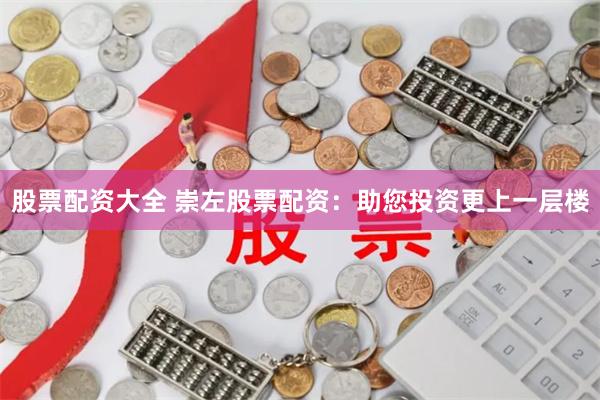 股票配资大全 崇左股票配资：助您投资更上一层楼
