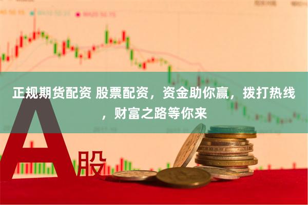 正规期货配资 股票配资，资金助你赢，拨打热线，财富之路等你来