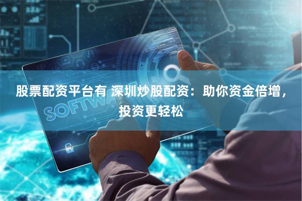 股票配资平台有 深圳炒股配资：助你资金倍增，投资更轻松