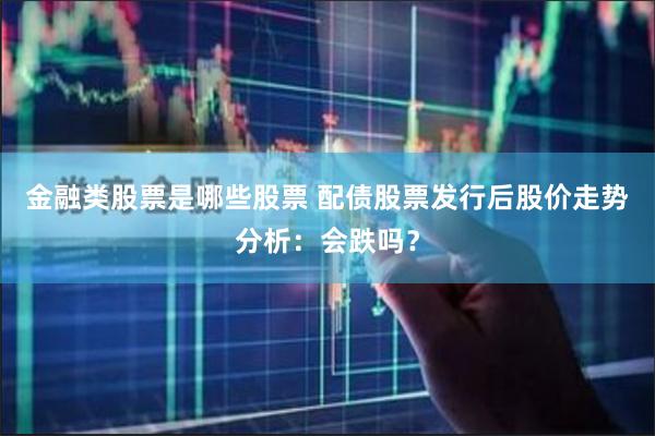 金融类股票是哪些股票 配债股票发行后股价走势分析：会跌吗？