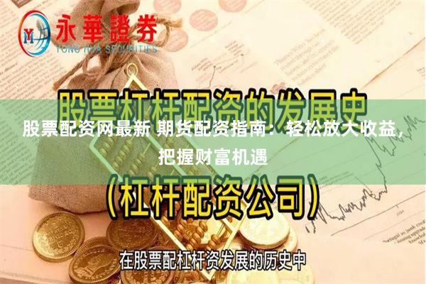股票配资网最新 期货配资指南：轻松放大收益，把握财富机遇