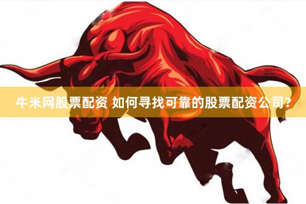 牛米网股票配资 如何寻找可靠的股票配资公司？