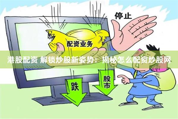 港股配资 解锁炒股新姿势：揭秘怎么配资炒股网