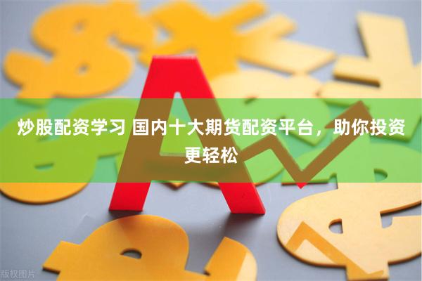 炒股配资学习 国内十大期货配资平台，助你投资更轻松