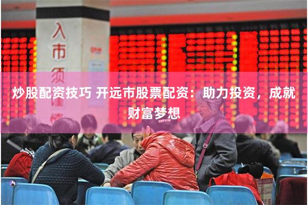 炒股配资技巧 开远市股票配资：助力投资，成就财富梦想