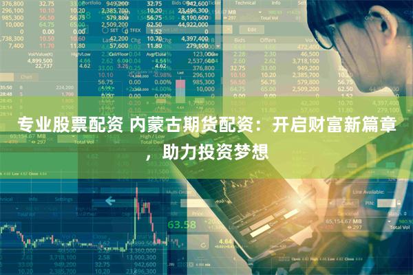 专业股票配资 内蒙古期货配资：开启财富新篇章，助力投资梦想