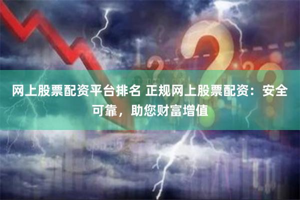 网上股票配资平台排名 正规网上股票配资：安全可靠，助您财富增值