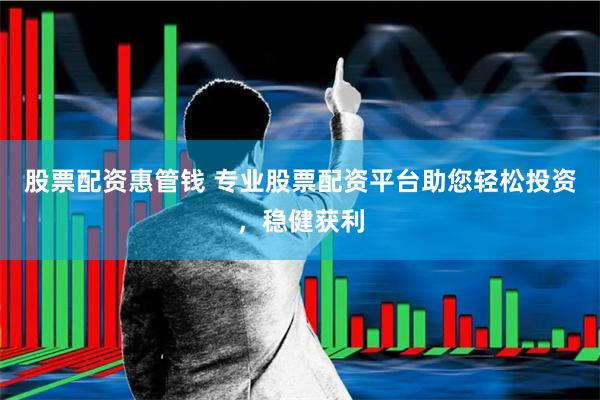 股票配资惠管钱 专业股票配资平台助您轻松投资，稳健获利
