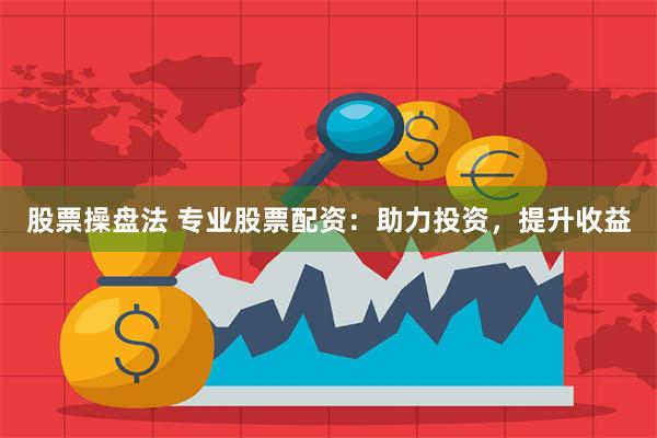 股票操盘法 专业股票配资：助力投资，提升收益