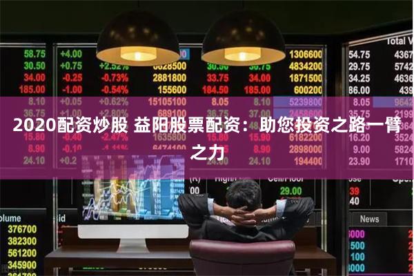 2020配资炒股 益阳股票配资：助您投资之路一臂之力