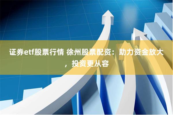 证券etf股票行情 徐州股票配资：助力资金放大，投资更从容