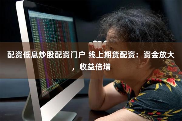 配资低息炒股配资门户 线上期货配资：资金放大，收益倍增