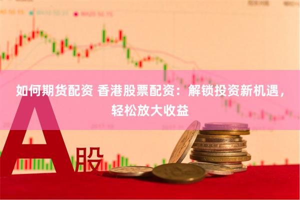 如何期货配资 香港股票配资：解锁投资新机遇，轻松放大收益