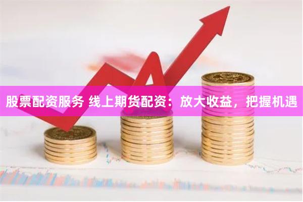 股票配资服务 线上期货配资：放大收益，把握机遇