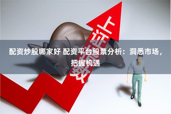 配资炒股哪家好 配资平台股票分析：洞悉市场，把握机遇