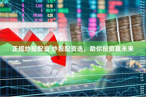 正规炒股配资 炒股配资选，助你投资赢未来