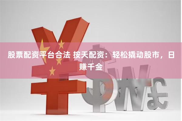 股票配资平台合法 按天配资：轻松撬动股市，日赚千金