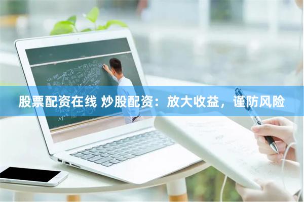 股票配资在线 炒股配资：放大收益，谨防风险