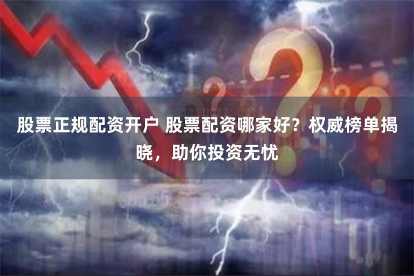 股票正规配资开户 股票配资哪家好？权威榜单揭晓，助你投资无忧