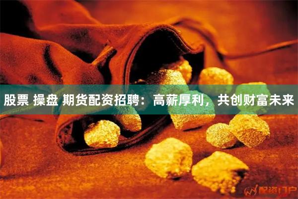 股票 操盘 期货配资招聘：高薪厚利，共创财富未来