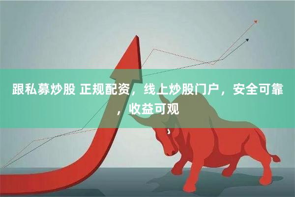 跟私募炒股 正规配资，线上炒股门户，安全可靠，收益可观