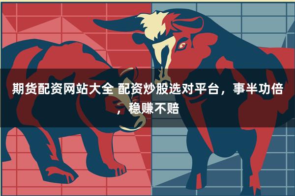 期货配资网站大全 配资炒股选对平台，事半功倍，稳赚不赔