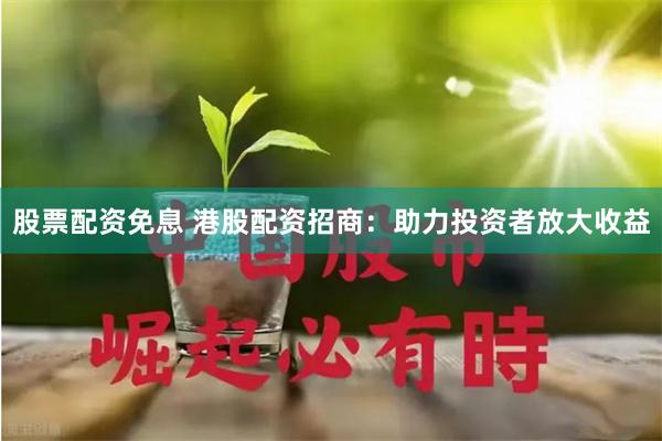 股票配资免息 港股配资招商：助力投资者放大收益